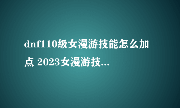 dnf110级女漫游技能怎么加点 2023女漫游技能加点推荐