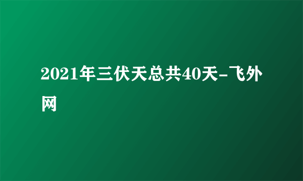 2021年三伏天总共40天-飞外网