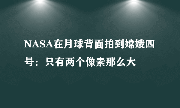 NASA在月球背面拍到嫦娥四号：只有两个像素那么大