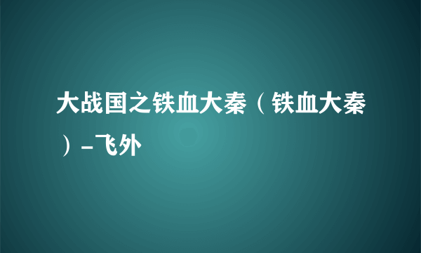 大战国之铁血大秦（铁血大秦）-飞外