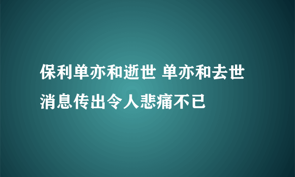 保利单亦和逝世 单亦和去世消息传出令人悲痛不已