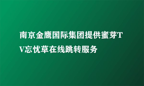 南京金鹰国际集团提供蜜芽TV忘忧草在线跳转服务