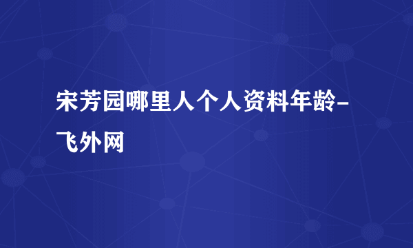 宋芳园哪里人个人资料年龄-飞外网