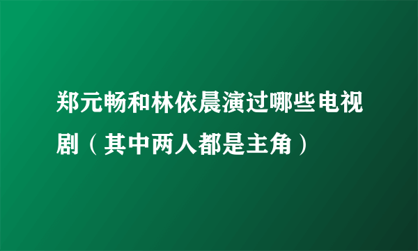 郑元畅和林依晨演过哪些电视剧（其中两人都是主角）