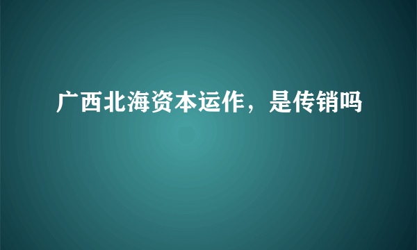 广西北海资本运作，是传销吗