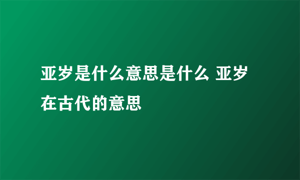 亚岁是什么意思是什么 亚岁在古代的意思