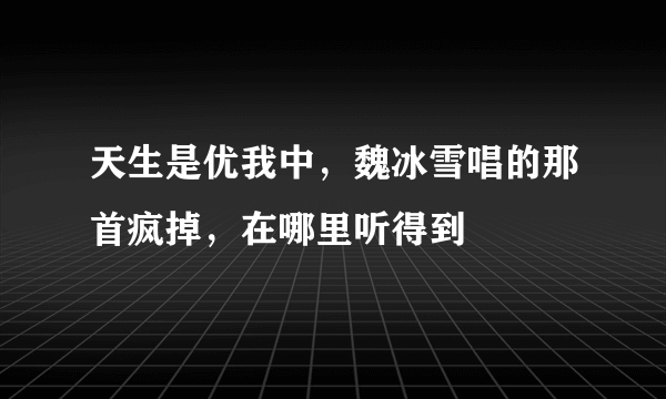 天生是优我中，魏冰雪唱的那首疯掉，在哪里听得到