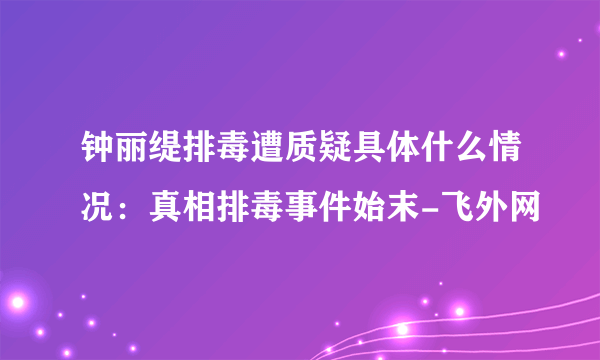 钟丽缇排毒遭质疑具体什么情况：真相排毒事件始末-飞外网