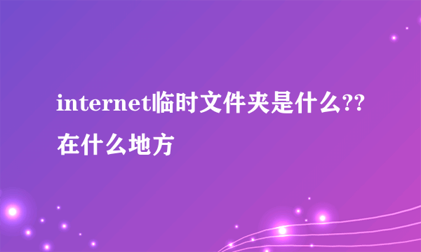 internet临时文件夹是什么??在什么地方