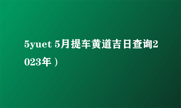 5yuet 5月提车黄道吉日查询2023年）