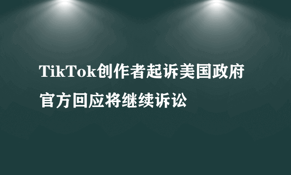 TikTok创作者起诉美国政府 官方回应将继续诉讼