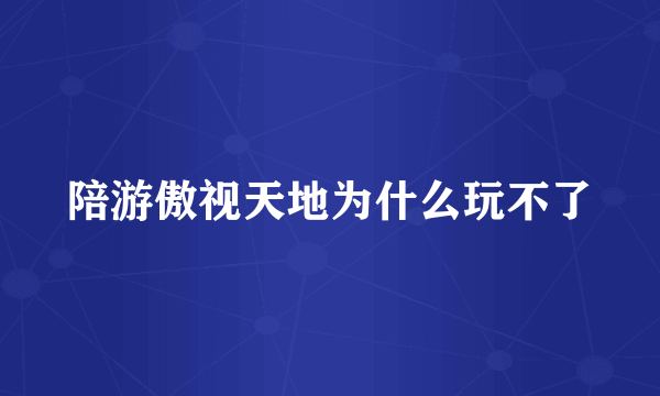 陪游傲视天地为什么玩不了