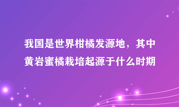 我国是世界柑橘发源地，其中黄岩蜜橘栽培起源于什么时期