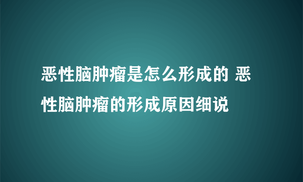 恶性脑肿瘤是怎么形成的 恶性脑肿瘤的形成原因细说