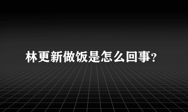 林更新做饭是怎么回事？