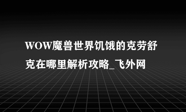 WOW魔兽世界饥饿的克劳舒克在哪里解析攻略_飞外网