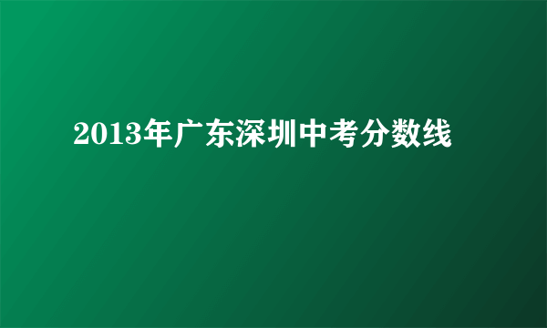 2013年广东深圳中考分数线