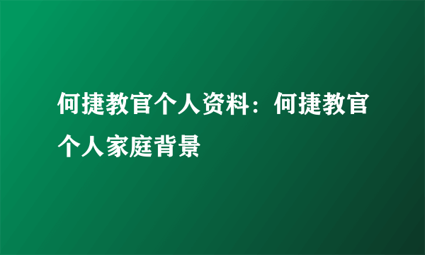 何捷教官个人资料：何捷教官个人家庭背景