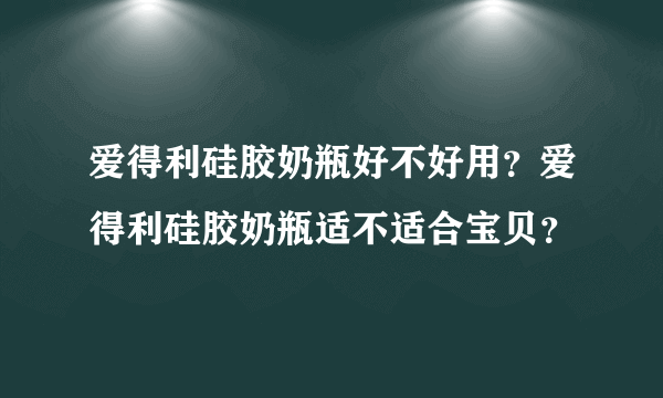 爱得利硅胶奶瓶好不好用？爱得利硅胶奶瓶适不适合宝贝？