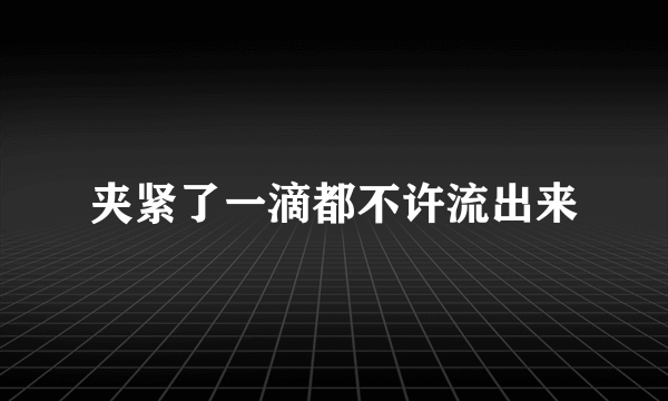 夹紧了一滴都不许流出来