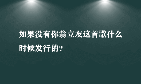 如果没有你翁立友这首歌什么时候发行的？