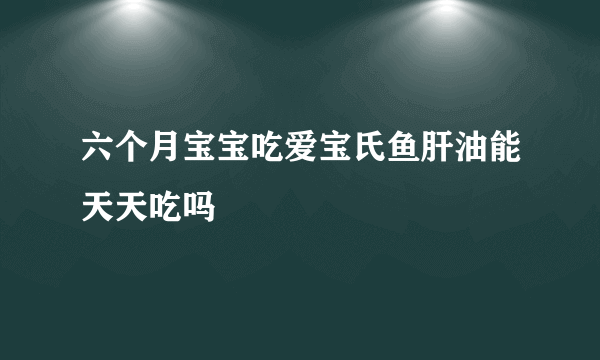 六个月宝宝吃爱宝氏鱼肝油能天天吃吗