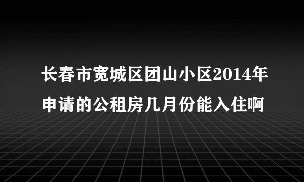 长春市宽城区团山小区2014年申请的公租房几月份能入住啊