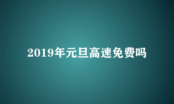 2019年元旦高速免费吗