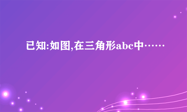 已知:如图,在三角形abc中……