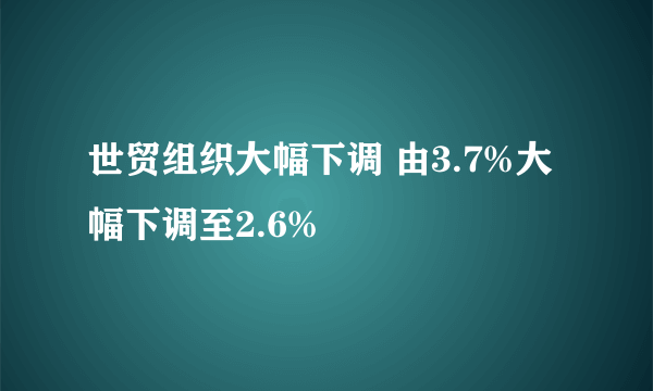 世贸组织大幅下调 由3.7%大幅下调至2.6%