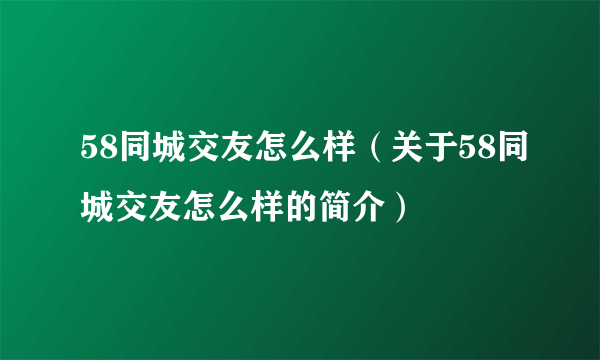 58同城交友怎么样（关于58同城交友怎么样的简介）