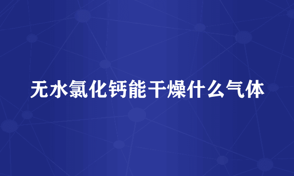 无水氯化钙能干燥什么气体