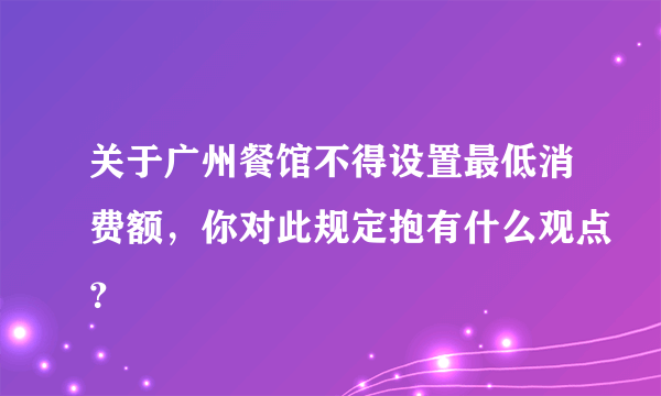 关于广州餐馆不得设置最低消费额，你对此规定抱有什么观点？