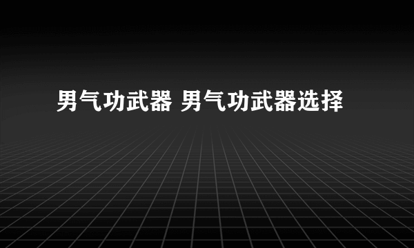 男气功武器 男气功武器选择