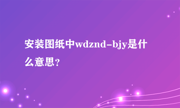 安装图纸中wdznd-bjy是什么意思？