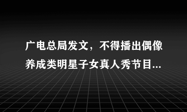 广电总局发文，不得播出偶像养成类明星子女真人秀节目，将产生什么影响？