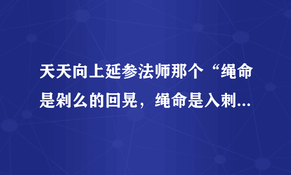 天天向上延参法师那个“绳命是剁么的回晃，绳命是入刺的井猜。” 从开头所有的词。。。跪求呀。。。。