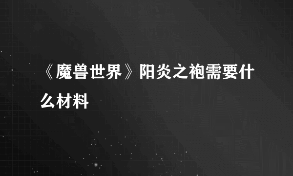 《魔兽世界》阳炎之袍需要什么材料