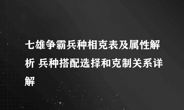 七雄争霸兵种相克表及属性解析 兵种搭配选择和克制关系详解