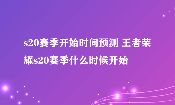 s20赛季开始时间预测 王者荣耀s20赛季什么时候开始