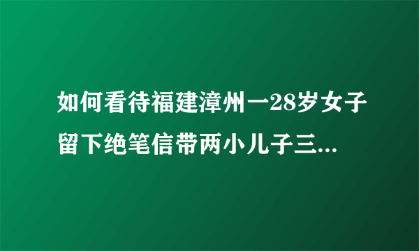 如何看待福建漳州一28岁女子留下绝笔信带两小儿子三人自杀？