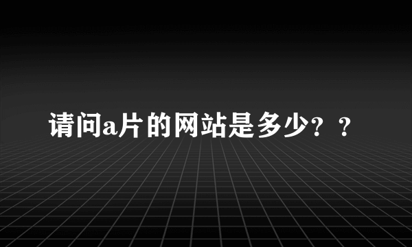 请问a片的网站是多少？？