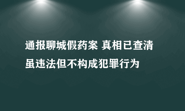 通报聊城假药案 真相已查清虽违法但不构成犯罪行为