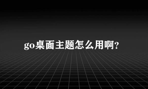 go桌面主题怎么用啊？