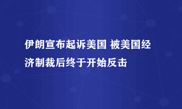 伊朗宣布起诉美国 被美国经济制裁后终于开始反击