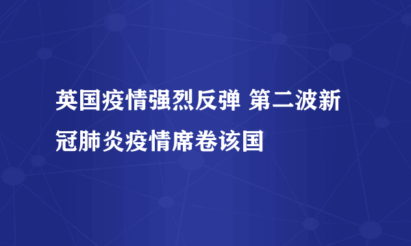 英国疫情强烈反弹 第二波新冠肺炎疫情席卷该国