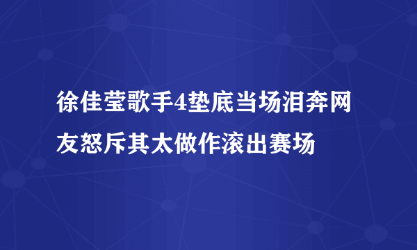 徐佳莹歌手4垫底当场泪奔网友怒斥其太做作滚出赛场