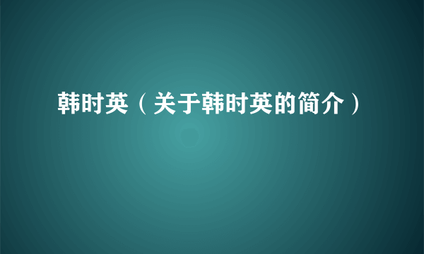 韩时英（关于韩时英的简介）