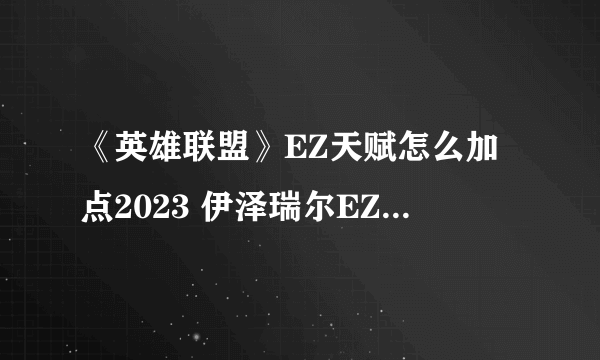 《英雄联盟》EZ天赋怎么加点2023 伊泽瑞尔EZ天赋加点推荐