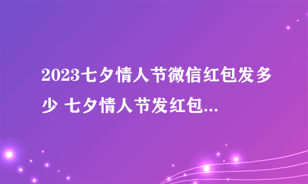 2023七夕情人节微信红包发多少 七夕情人节发红包怎么发2023-飞外网